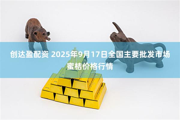 创达盈配资 2025年9月17日全国主要批发市场蜜桔价格行情