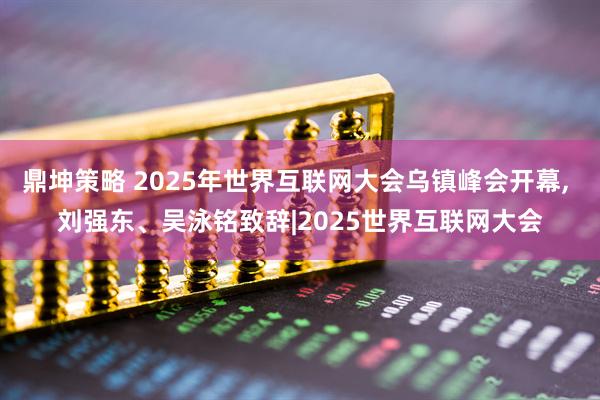 鼎坤策略 2025年世界互联网大会乌镇峰会开幕, 刘强东、吴泳铭致辞|2025世界互联网大会