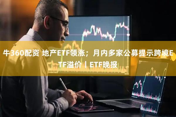 牛360配资 地产ETF领涨；月内多家公募提示跨境ETF溢价丨ETF晚报