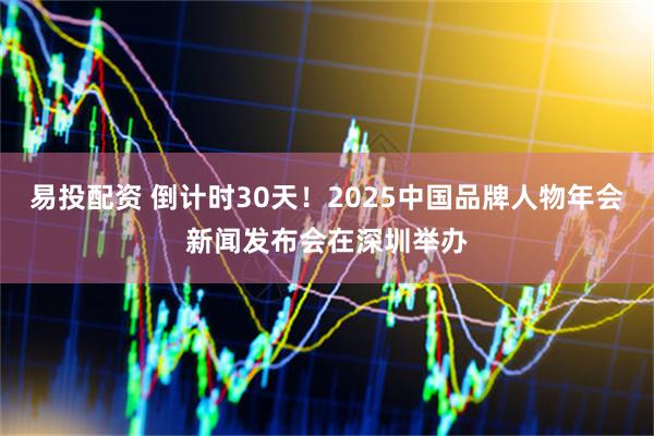 易投配资 倒计时30天！2025中国品牌人物年会新闻发布会在深圳举办