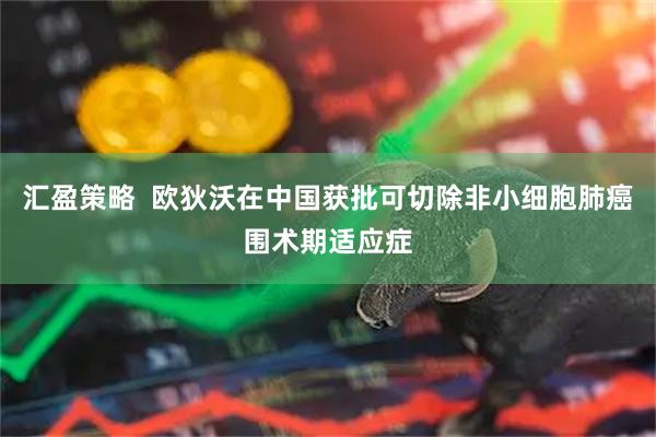 汇盈策略  欧狄沃在中国获批可切除非小细胞肺癌围术期适应症