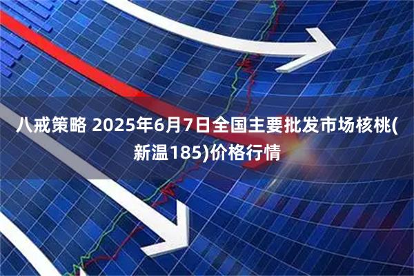 八戒策略 2025年6月7日全国主要批发市场核桃(新温185)价格行情