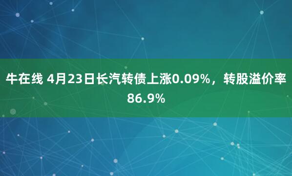 牛在线 4月23日长汽转债上涨0.09%，转股溢价率86.9%
