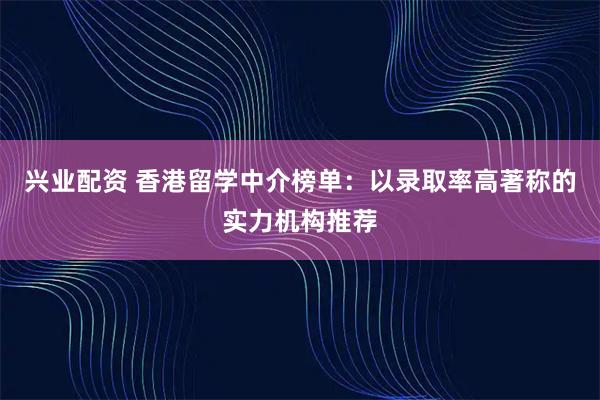 兴业配资 香港留学中介榜单：以录取率高著称的实力机构推荐