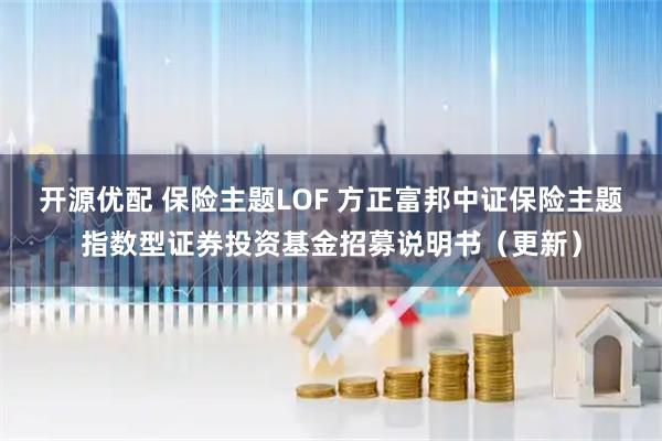 开源优配 保险主题LOF 方正富邦中证保险主题指数型证券投资基金招募说明书（更新）