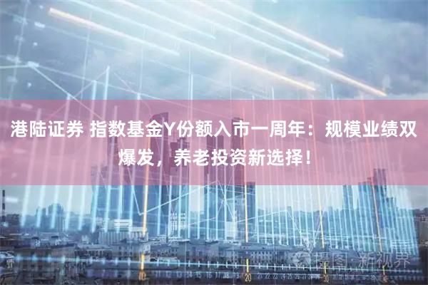 港陆证券 指数基金Y份额入市一周年：规模业绩双爆发，养老投资新选择！