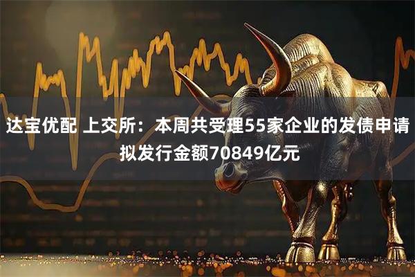 达宝优配 上交所：本周共受理55家企业的发债申请 拟发行金额70849亿元