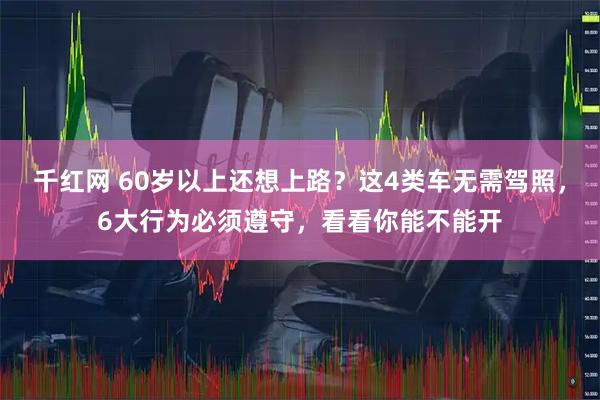 千红网 60岁以上还想上路？这4类车无需驾照，6大行为必须遵守，看看你能不能开