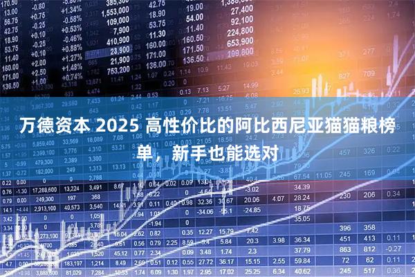 万德资本 2025 高性价比的阿比西尼亚猫猫粮榜单，新手也能选对