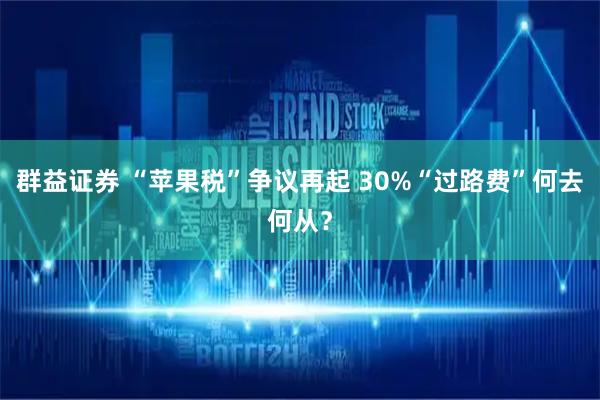 群益证券 “苹果税”争议再起 30%“过路费”何去何从？