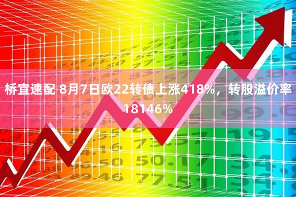 桥宜速配 8月7日欧22转债上涨418%，转股溢价率18146%