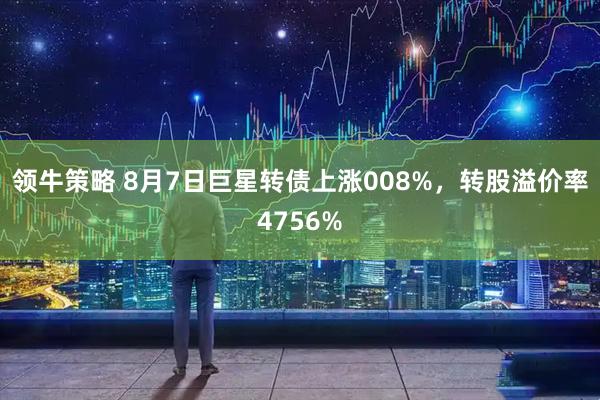 领牛策略 8月7日巨星转债上涨008%，转股溢价率4756%